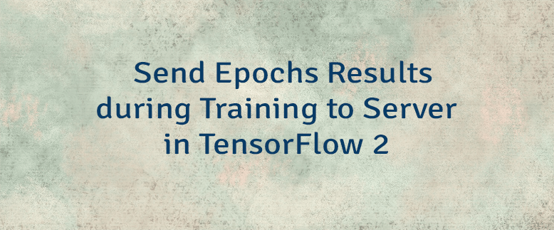 Send Epochs Results during Training to Server in TensorFlow 2