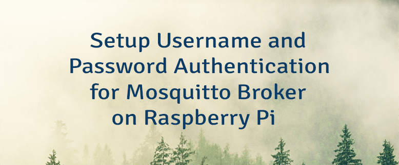 Setup Username and Password Authentication for Mosquitto Broker on Raspberry Pi