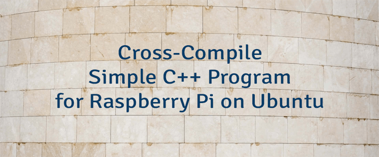 Cross-Compile Simple C++ Program for Raspberry Pi on Ubuntu