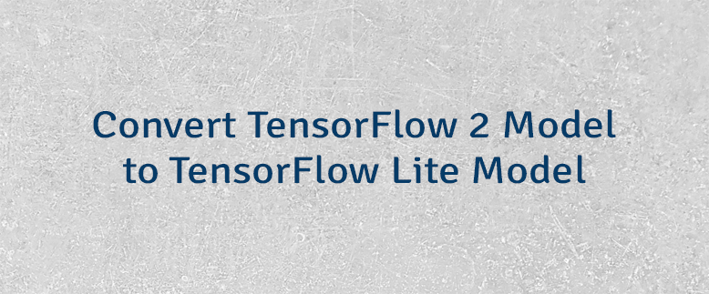 Convert TensorFlow 2 Model to TensorFlow Lite Model