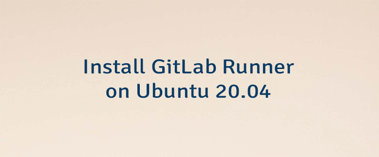 Install GitLab Runner on Ubuntu 20.04