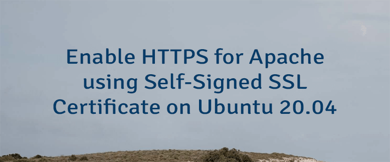 Enable HTTPS for Apache using Self-Signed SSL Certificate on Ubuntu 20.04