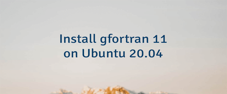 Install gfortran 11 on Ubuntu 20.04