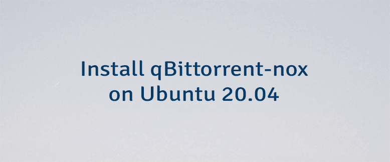 Install qBittorrent-nox on Ubuntu 20.04