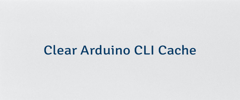 Clear Arduino CLI Cache