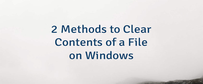 2 Methods to Clear Contents of a File on Windows