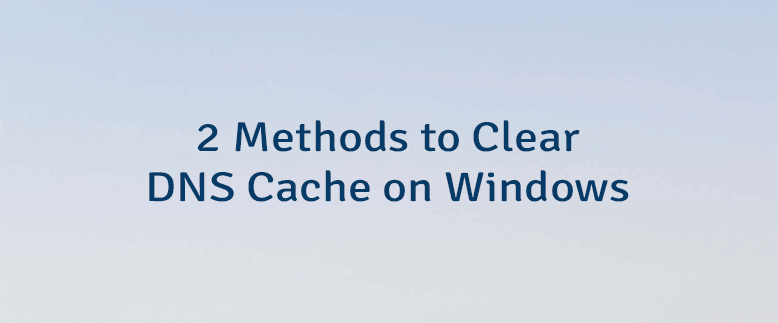 2 Methods to Clear DNS Cache on Windows