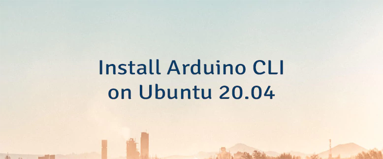 Install Arduino CLI on Ubuntu 20.04
