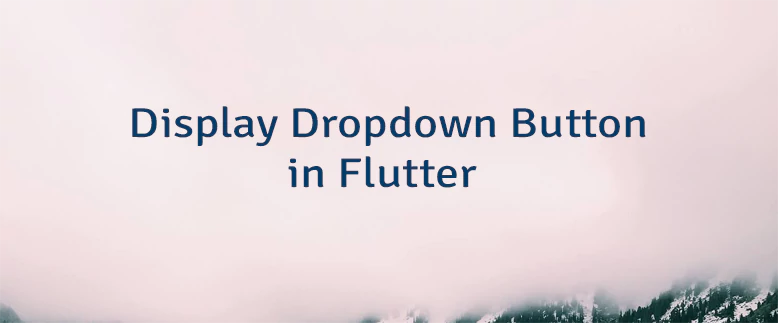 Display Dropdown Button in Flutter