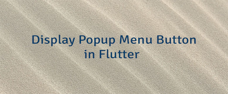 Display Popup Menu Button in Flutter