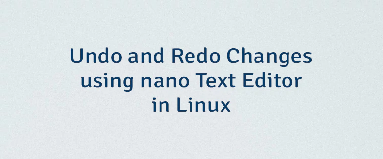 Undo and Redo Changes using nano Text Editor in Linux
