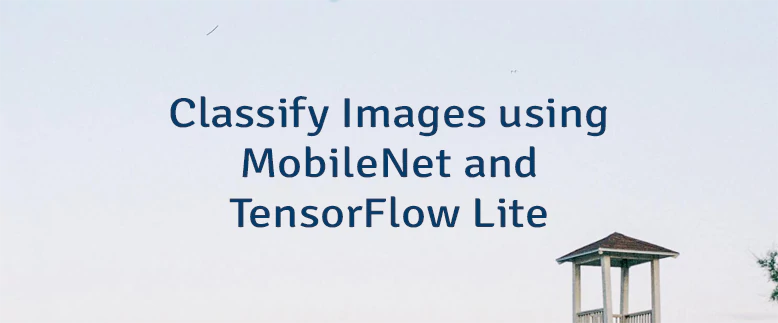 Classify Images using MobileNet and TensorFlow Lite