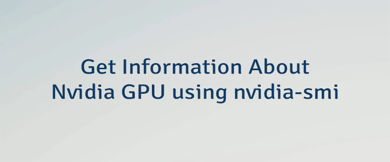 Get Information About Nvidia GPU using nvidia-smi