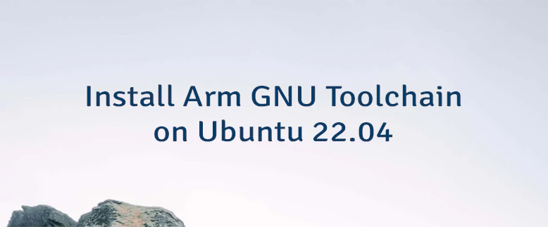 Install Arm GNU Toolchain on Ubuntu 22.04