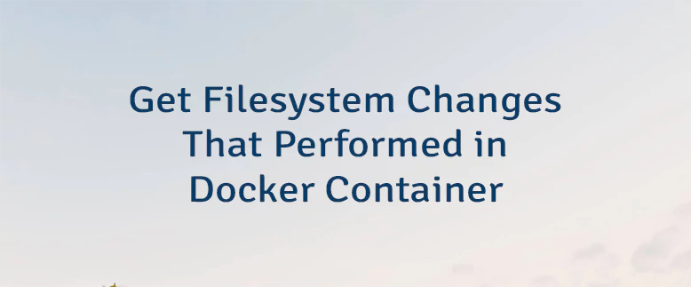 Get Filesystem Changes That Performed in Docker Container