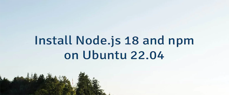 Install Node.js 18 and npm on Ubuntu 22.04