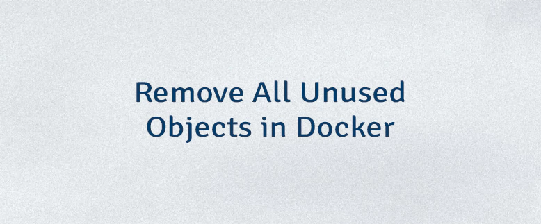 Remove All Unused Objects in Docker