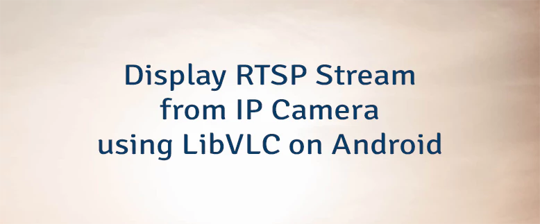 Display RTSP Stream from IP Camera using LibVLC on Android