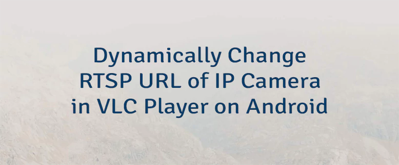 Dynamically Change RTSP URL of IP Camera in VLC Player on Android