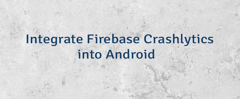 Integrate Firebase Crashlytics into Android
