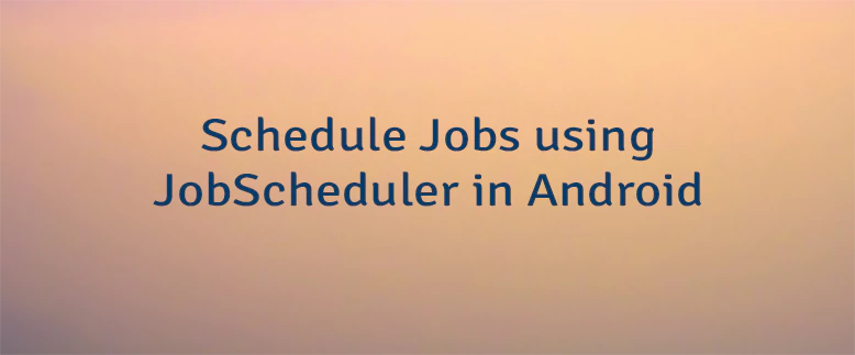 Schedule Jobs using JobScheduler in Android