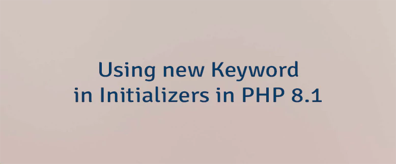 Using new Keyword in Initializers in PHP 8.1