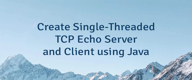 Create Single-Threaded TCP Echo Server and Client using Java