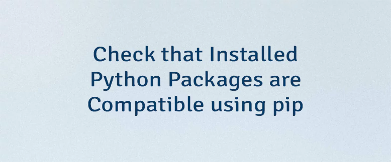 Check that Installed Python Packages are Compatible using pip