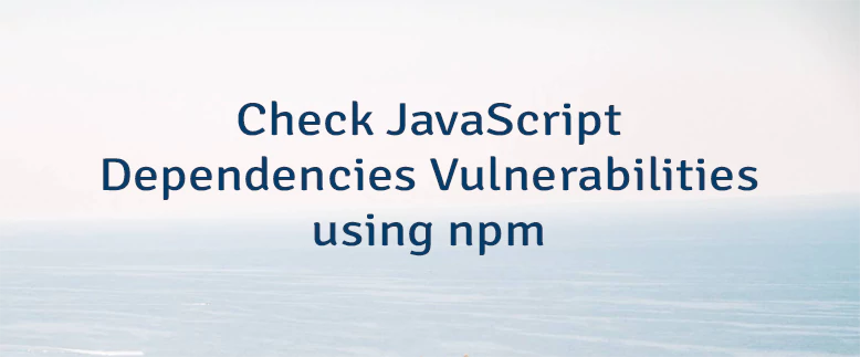 Check JavaScript Dependencies Vulnerabilities using npm