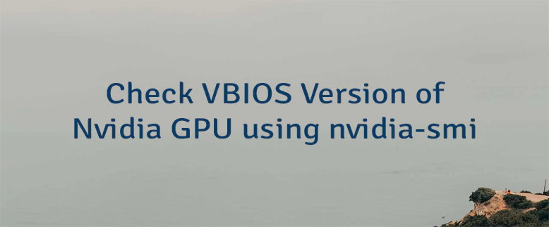 Check VBIOS Version of Nvidia GPU using nvidia-smi
