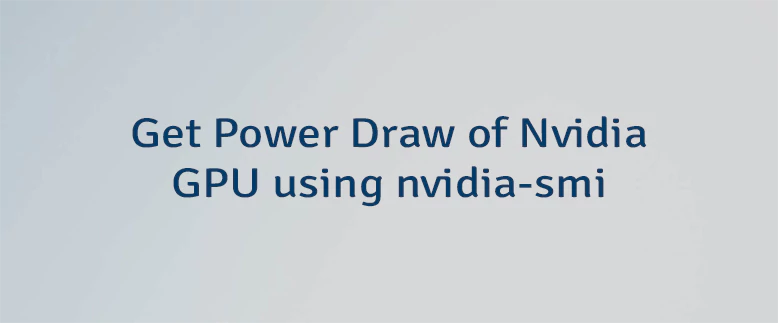 Get Power Draw of Nvidia GPU using nvidia-smi