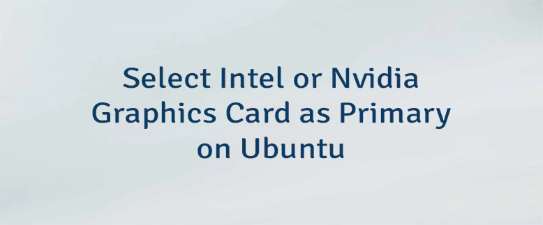 Select Intel or Nvidia Graphics Card as Primary on Ubuntu