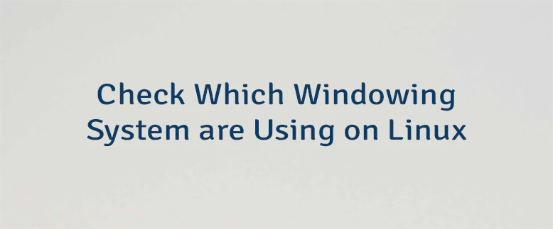 Check Which Windowing System are Using on Linux