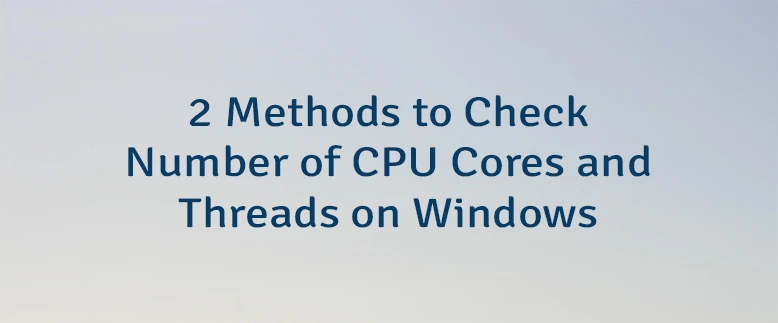 2 Methods to Check Number of CPU Cores and Threads on Windows