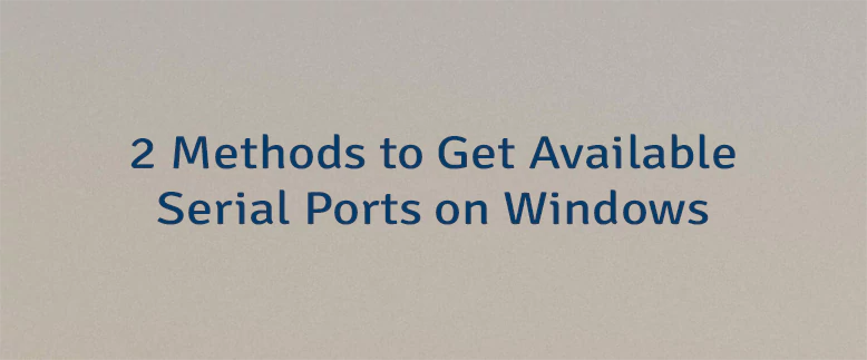 2 Methods to Get Available Serial Ports on Windows