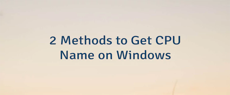 2 Methods to Get CPU Name on Windows