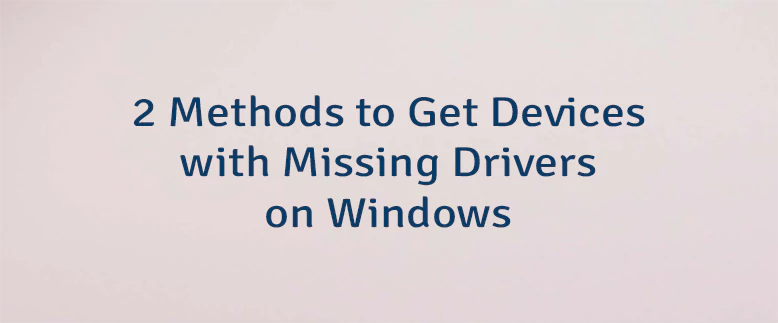2 Methods to Get Devices with Missing Drivers on Windows