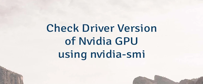 Check Driver Version of Nvidia GPU using nvidia-smi