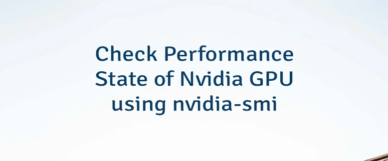 Check Performance State of Nvidia GPU using nvidia-smi