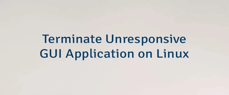 Terminate Unresponsive GUI Application on Linux