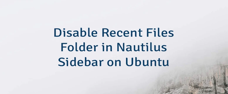 Disable Recent Files Folder in Nautilus Sidebar on Ubuntu