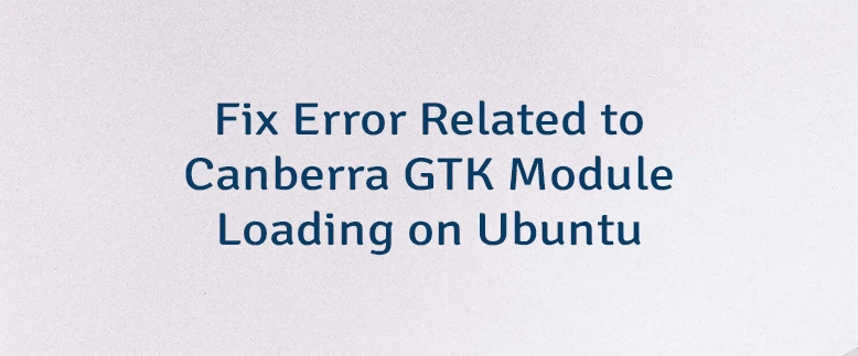 Fix Error Related to Canberra GTK Module Loading on Ubuntu