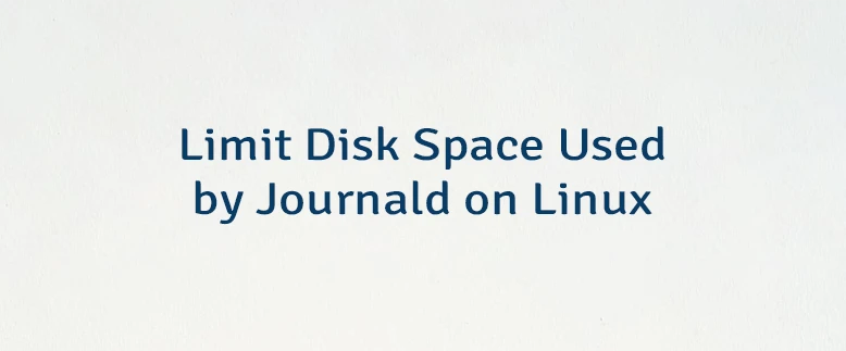 Limit Disk Space Used by Journald on Linux