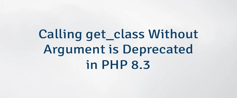 Calling get_class Without Argument is Deprecated in PHP 8.3