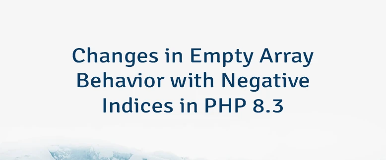 Changes in Empty Array Behavior with Negative Indices in PHP 8.3