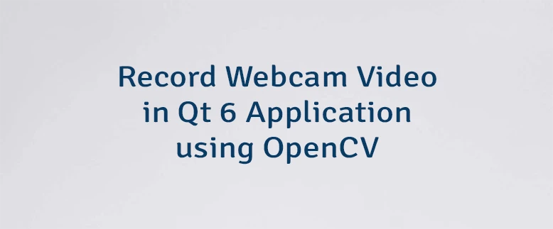 Record Webcam Video in Qt 6 Application using OpenCV