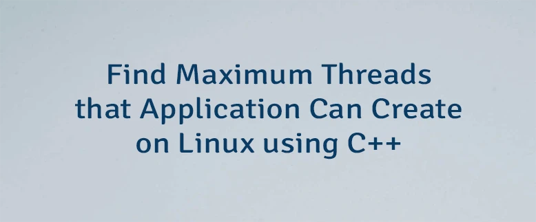 Find Maximum Threads that Application Can Create on Linux using C++