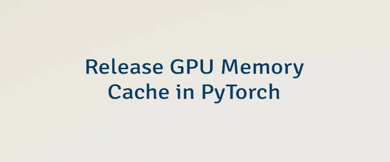 Release GPU Memory Cache in PyTorch
