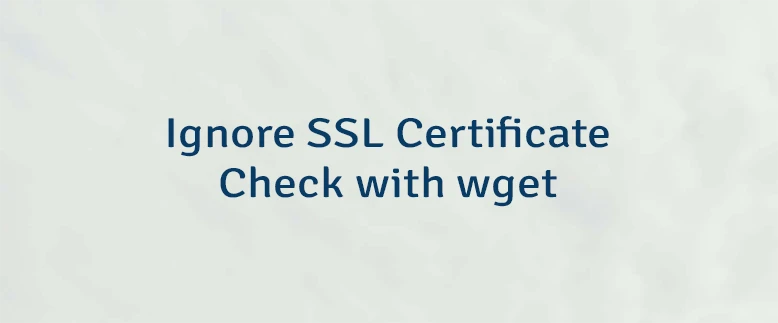 Ignore SSL Certificate Check with wget