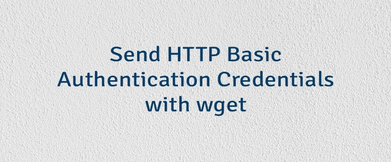 Send HTTP Basic Authentication Credentials with wget